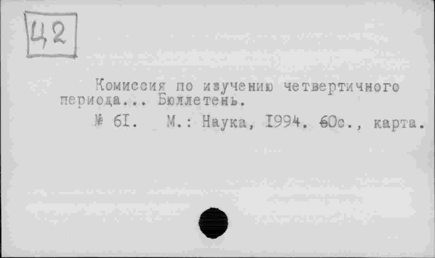 ﻿—
Комиссия по изучению четвертичного периода... Бюллетень.
të 61. М.: Наука, 1994. 60с., кар